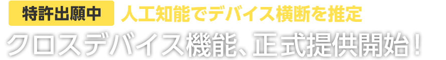 [特許出願中]人工知能でデバイス横断を推定 クロスデバイス機能、正式提供開始！