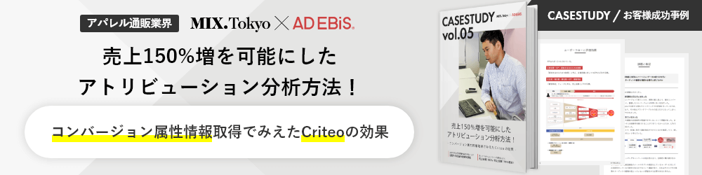 CASESTUDY / お客様成功事例 アパレル通販業界 MIX.Tokyo × AD EBiS 売上150％増を可能にしたアトリビューション分析方法！ コンバージョン属性情報取得でみえたCriteoの効果