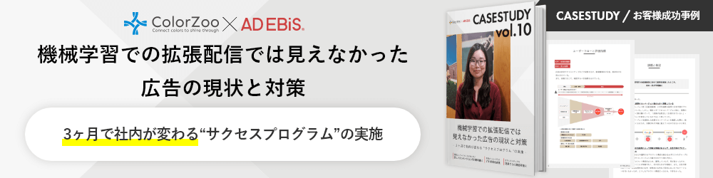 CASESTUDY / お客様成功事例 ColorZoo × AD EBiS 機械学習での拡張配信では見えなかった広告の現状と対策 3ヶ月で社内が変わる“サクセスプログラム”の実施