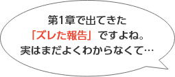 1章で出てきた「ズレた報告」ですよね。実はまだよくわからなくて…