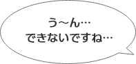 う～ん…できないですね…