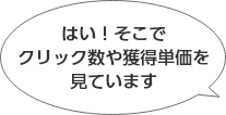 はい！、そこでクリック数や獲得単価を見ています