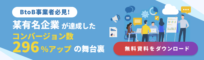 BtoB事業者必見！某有名企業が達成したコンバージョン数296%アップの舞台裏　無料資料をダウンロード