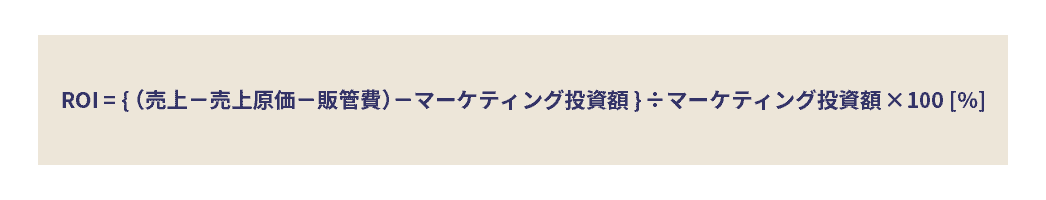 ROI = { （売上 － 売上原価 － 販管費）－ マーケティング投資額 } ÷ マーケティング投資額 × 100  [%]