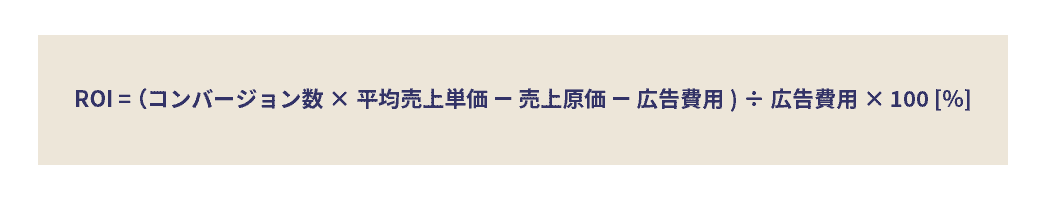 ROI = （コンバージョン数×平均売上単価 – 売上原価 – 広告費用) ÷ 広告費用 × 100 [%]