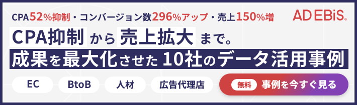 CPA抑制から売上拡大まで。成果を最大化させた10者のデータ活用事例　事例を今すぐ見る[無料]